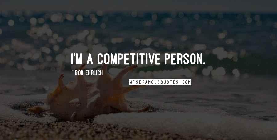 Bob Ehrlich Quotes: I'm a competitive person.