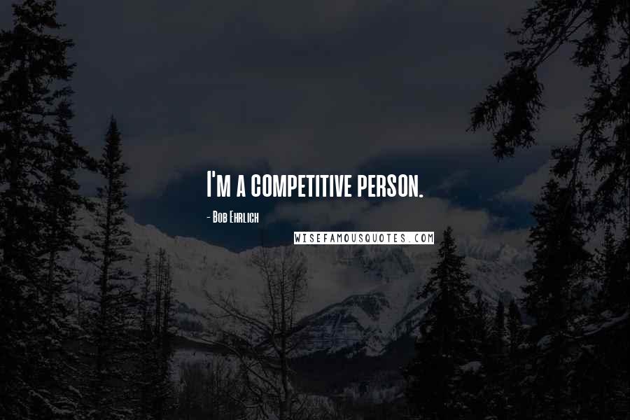 Bob Ehrlich Quotes: I'm a competitive person.