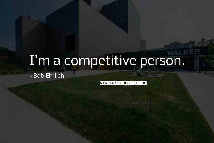 Bob Ehrlich Quotes: I'm a competitive person.