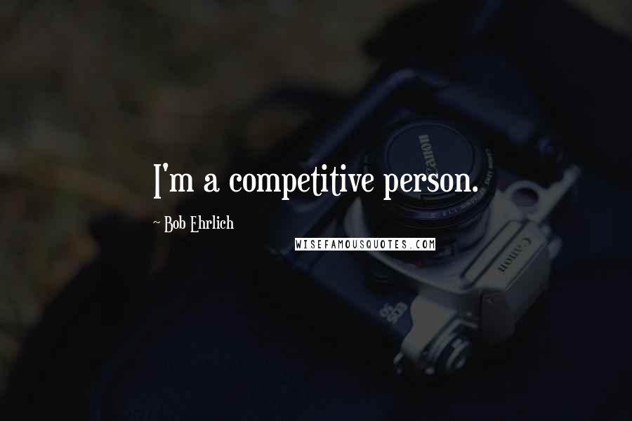 Bob Ehrlich Quotes: I'm a competitive person.