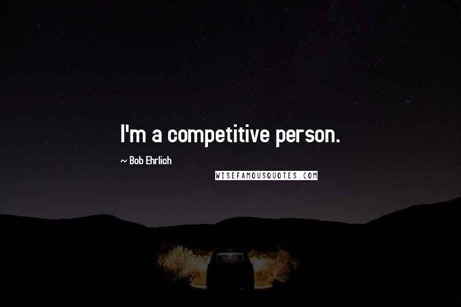 Bob Ehrlich Quotes: I'm a competitive person.