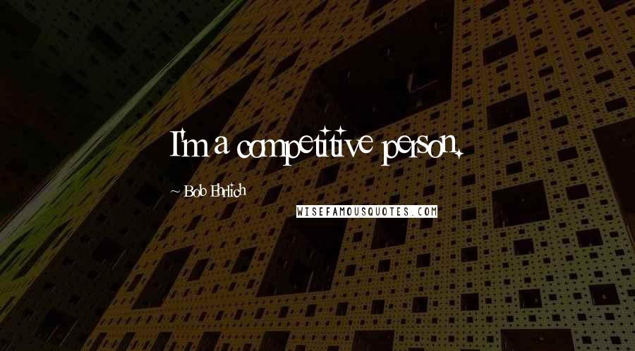 Bob Ehrlich Quotes: I'm a competitive person.