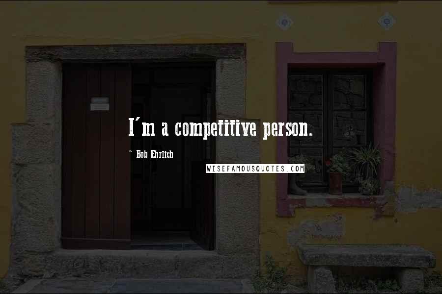 Bob Ehrlich Quotes: I'm a competitive person.