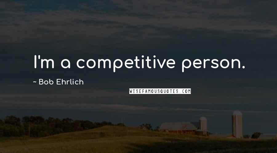 Bob Ehrlich Quotes: I'm a competitive person.