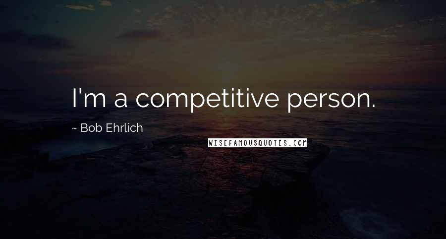 Bob Ehrlich Quotes: I'm a competitive person.