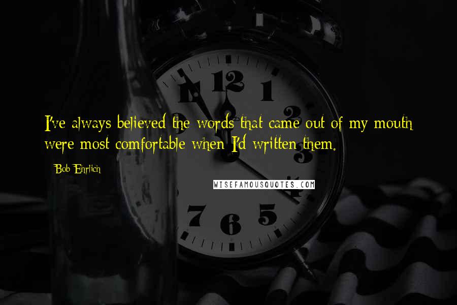 Bob Ehrlich Quotes: I've always believed the words that came out of my mouth were most comfortable when I'd written them.