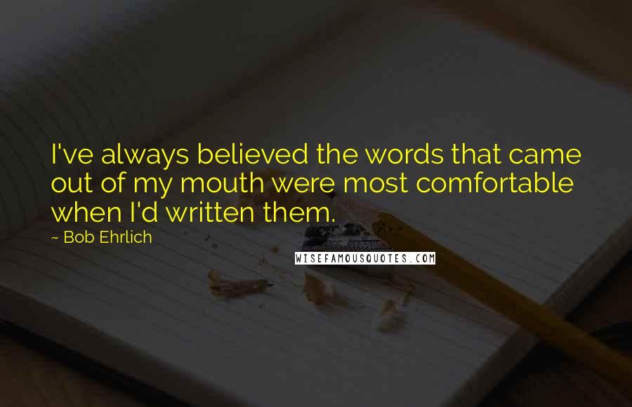 Bob Ehrlich Quotes: I've always believed the words that came out of my mouth were most comfortable when I'd written them.