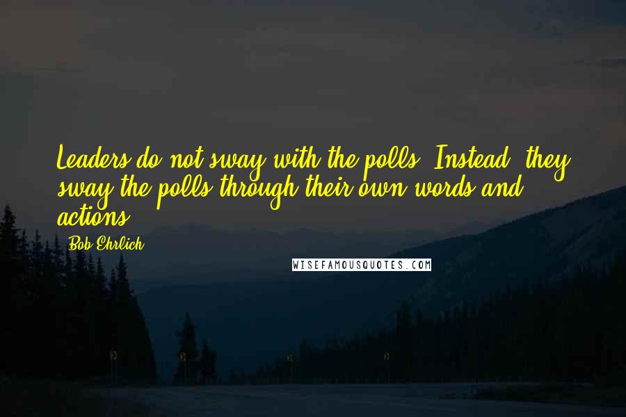Bob Ehrlich Quotes: Leaders do not sway with the polls. Instead, they sway the polls through their own words and actions.