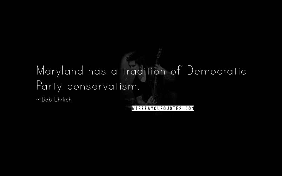 Bob Ehrlich Quotes: Maryland has a tradition of Democratic Party conservatism.