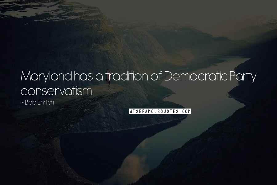 Bob Ehrlich Quotes: Maryland has a tradition of Democratic Party conservatism.