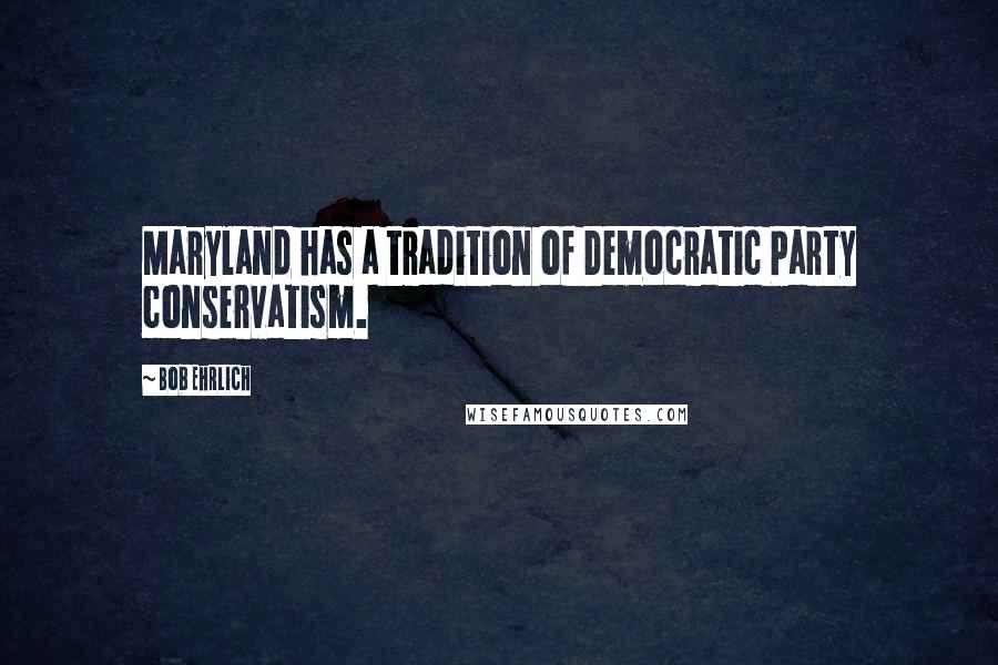 Bob Ehrlich Quotes: Maryland has a tradition of Democratic Party conservatism.