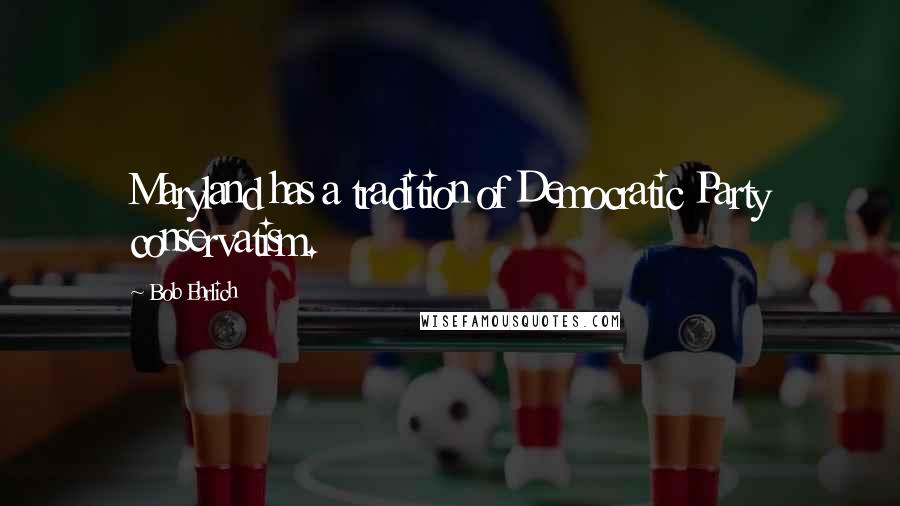 Bob Ehrlich Quotes: Maryland has a tradition of Democratic Party conservatism.