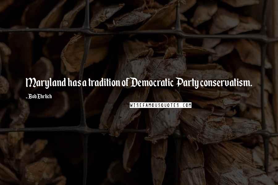 Bob Ehrlich Quotes: Maryland has a tradition of Democratic Party conservatism.