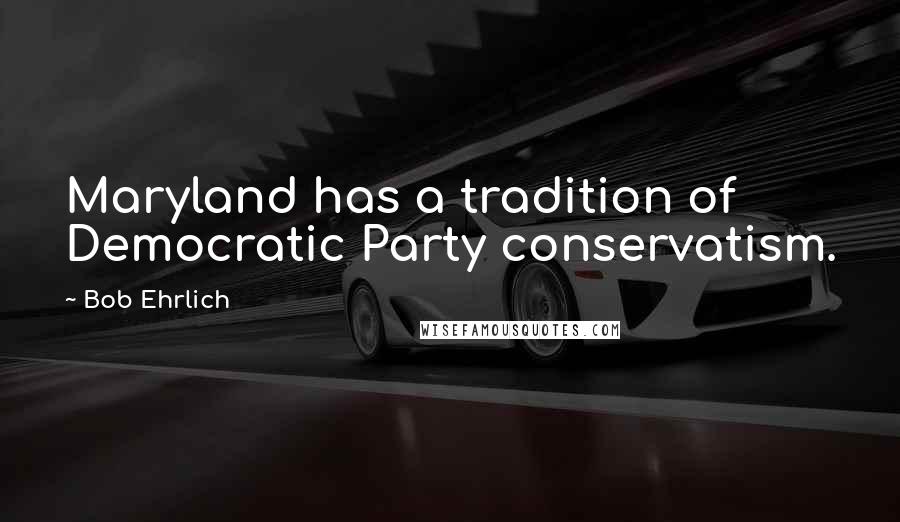 Bob Ehrlich Quotes: Maryland has a tradition of Democratic Party conservatism.