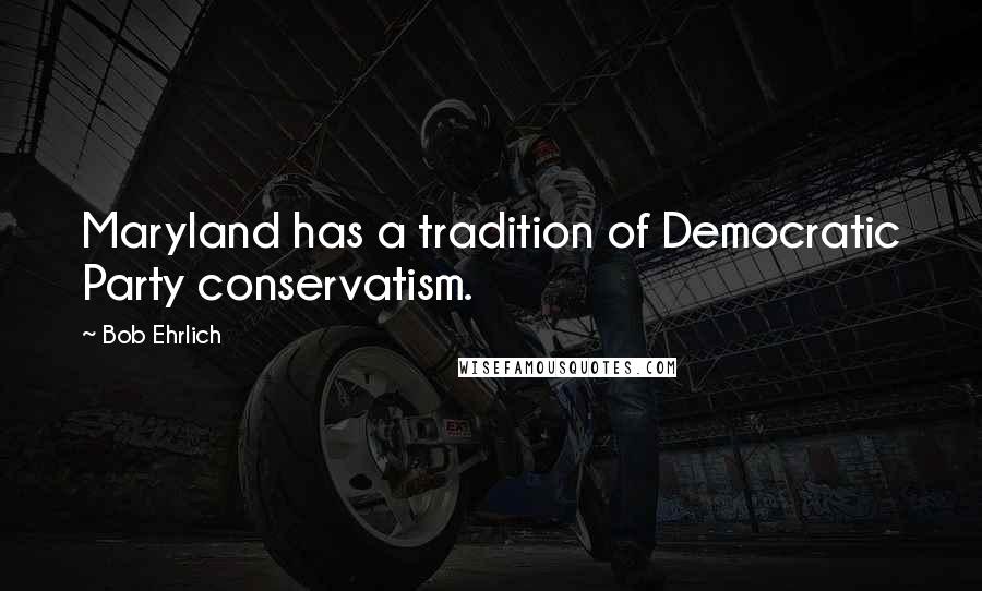 Bob Ehrlich Quotes: Maryland has a tradition of Democratic Party conservatism.