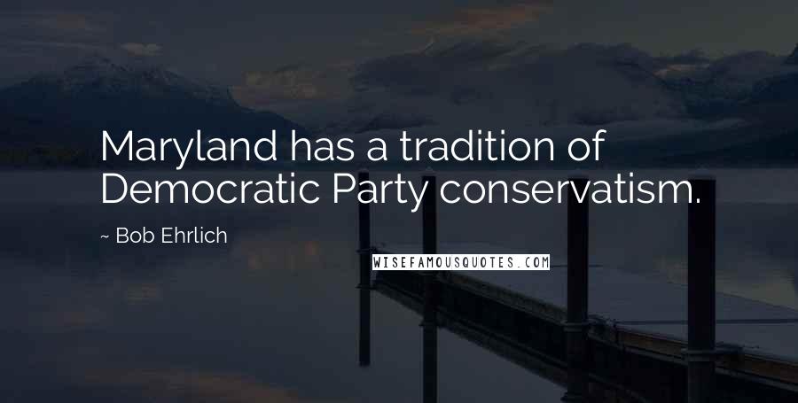 Bob Ehrlich Quotes: Maryland has a tradition of Democratic Party conservatism.
