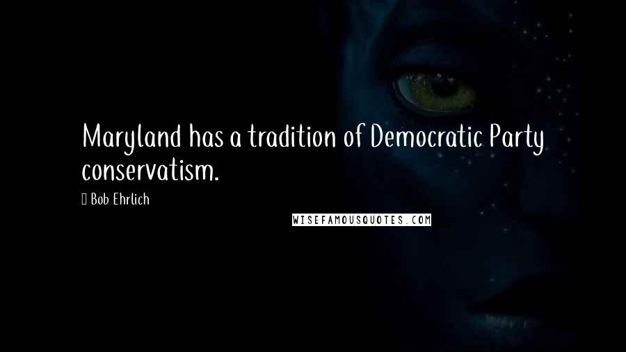 Bob Ehrlich Quotes: Maryland has a tradition of Democratic Party conservatism.