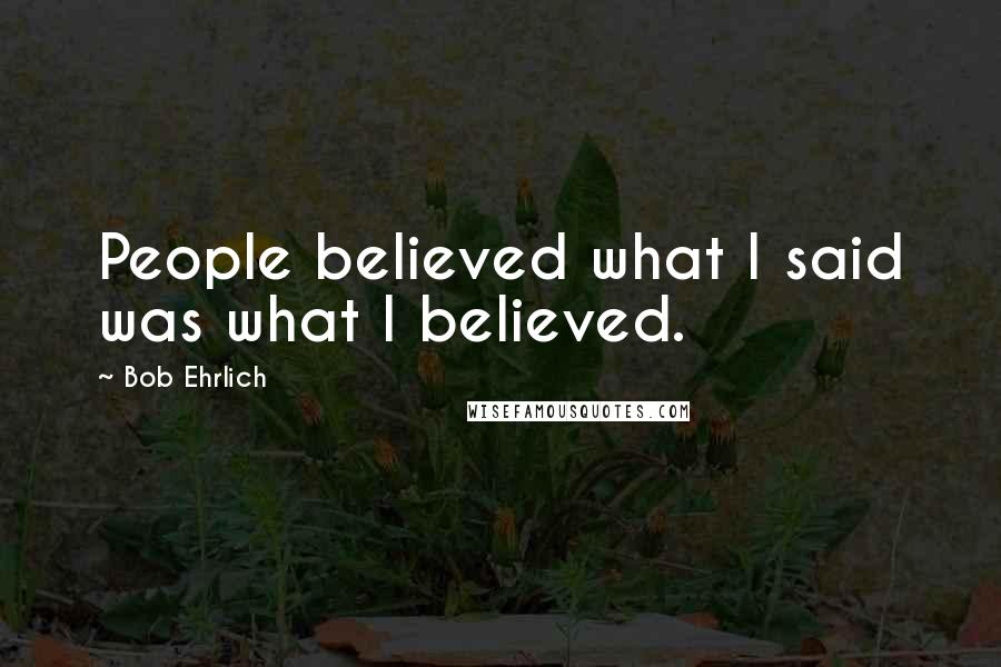 Bob Ehrlich Quotes: People believed what I said was what I believed.