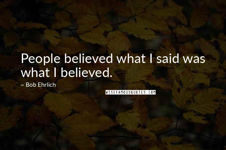 Bob Ehrlich Quotes: People believed what I said was what I believed.