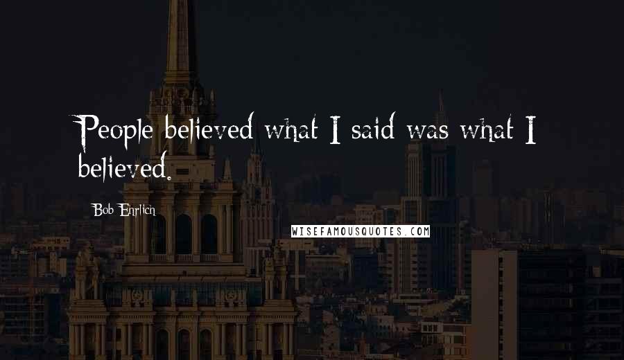 Bob Ehrlich Quotes: People believed what I said was what I believed.