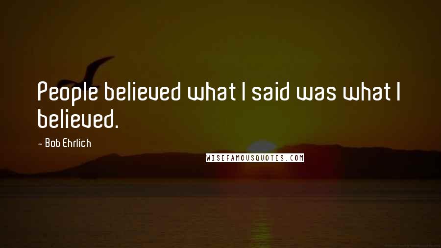 Bob Ehrlich Quotes: People believed what I said was what I believed.