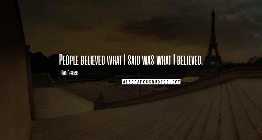 Bob Ehrlich Quotes: People believed what I said was what I believed.