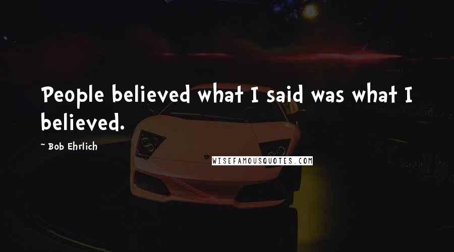 Bob Ehrlich Quotes: People believed what I said was what I believed.