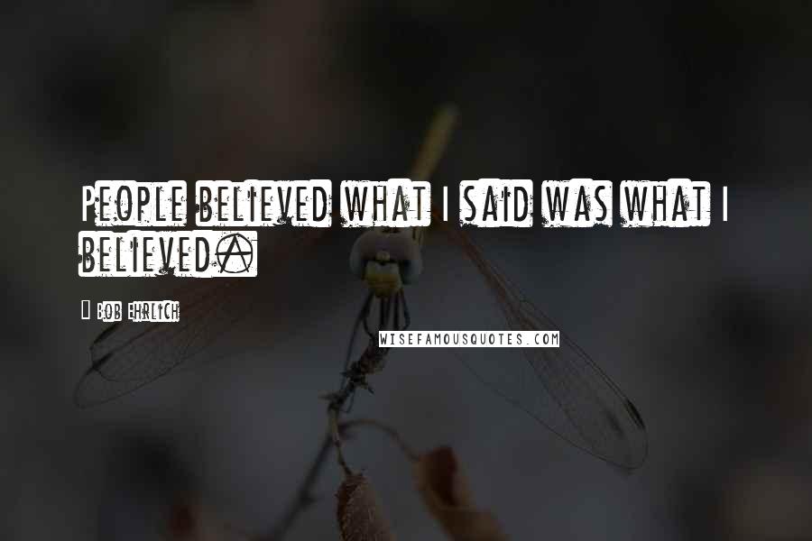 Bob Ehrlich Quotes: People believed what I said was what I believed.