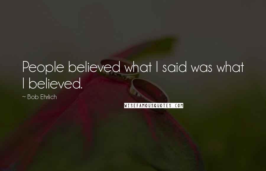 Bob Ehrlich Quotes: People believed what I said was what I believed.