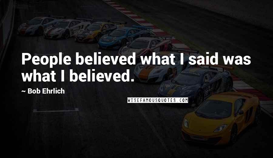 Bob Ehrlich Quotes: People believed what I said was what I believed.