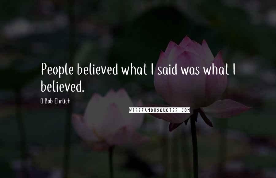 Bob Ehrlich Quotes: People believed what I said was what I believed.