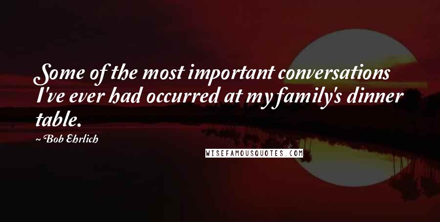 Bob Ehrlich Quotes: Some of the most important conversations I've ever had occurred at my family's dinner table.