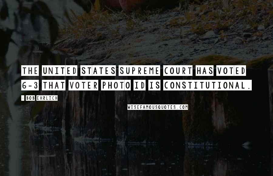 Bob Ehrlich Quotes: The United States Supreme Court has voted 6-3 that voter photo ID is constitutional.