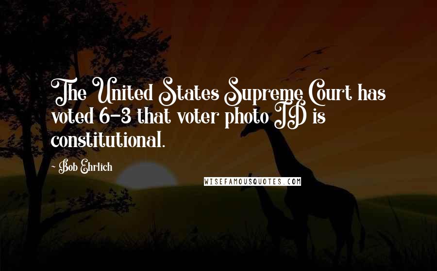 Bob Ehrlich Quotes: The United States Supreme Court has voted 6-3 that voter photo ID is constitutional.