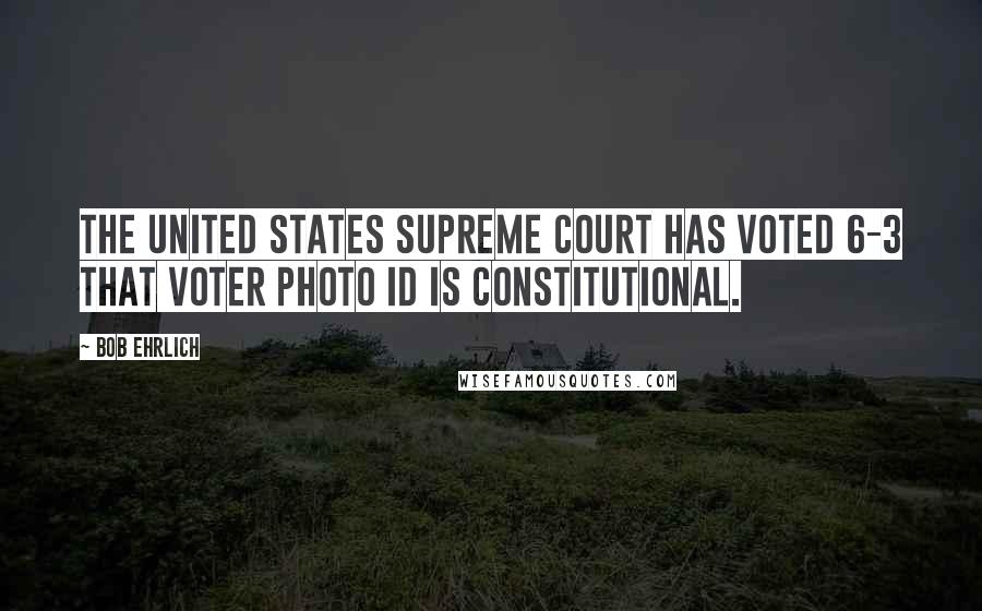 Bob Ehrlich Quotes: The United States Supreme Court has voted 6-3 that voter photo ID is constitutional.