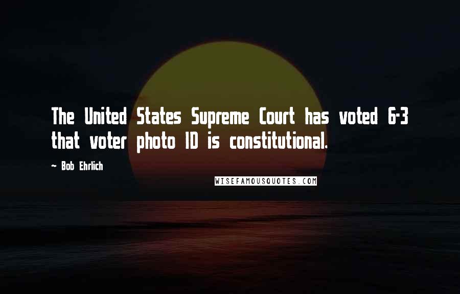 Bob Ehrlich Quotes: The United States Supreme Court has voted 6-3 that voter photo ID is constitutional.