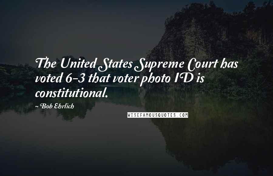 Bob Ehrlich Quotes: The United States Supreme Court has voted 6-3 that voter photo ID is constitutional.