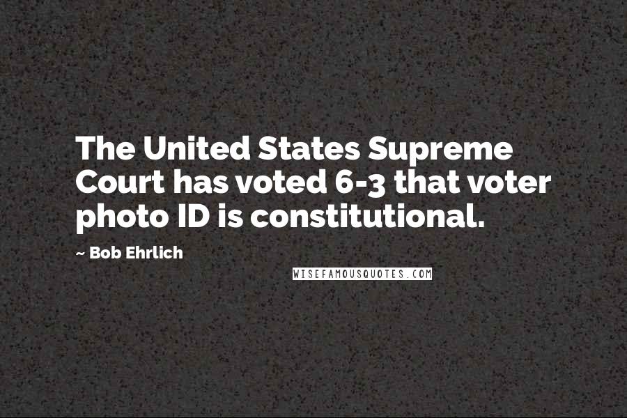 Bob Ehrlich Quotes: The United States Supreme Court has voted 6-3 that voter photo ID is constitutional.