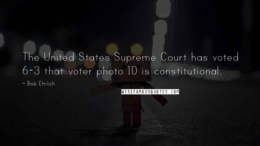 Bob Ehrlich Quotes: The United States Supreme Court has voted 6-3 that voter photo ID is constitutional.