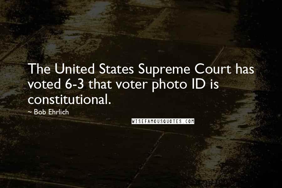 Bob Ehrlich Quotes: The United States Supreme Court has voted 6-3 that voter photo ID is constitutional.