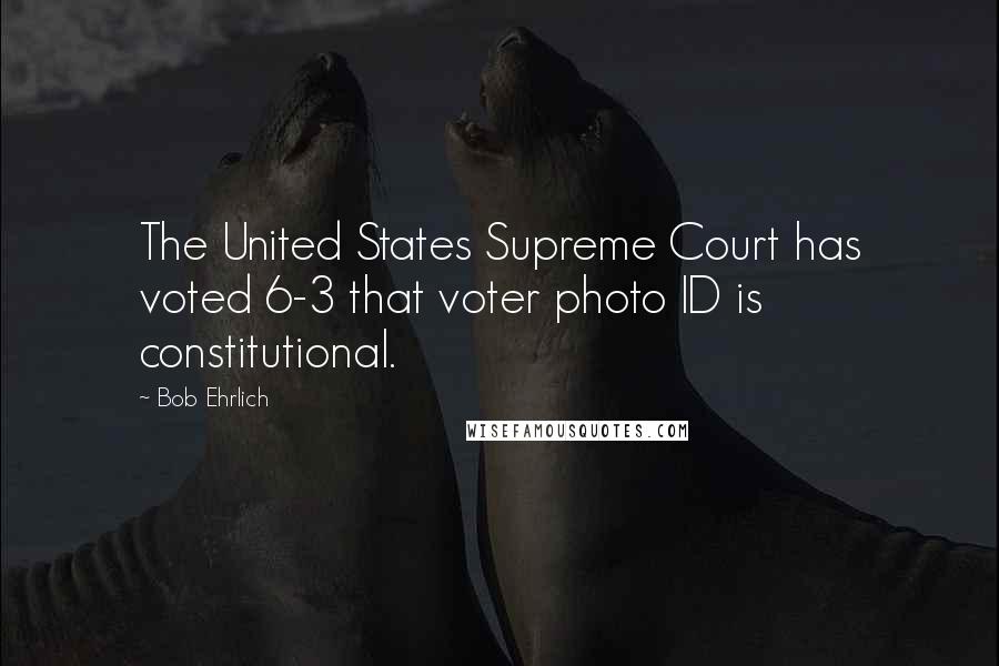 Bob Ehrlich Quotes: The United States Supreme Court has voted 6-3 that voter photo ID is constitutional.