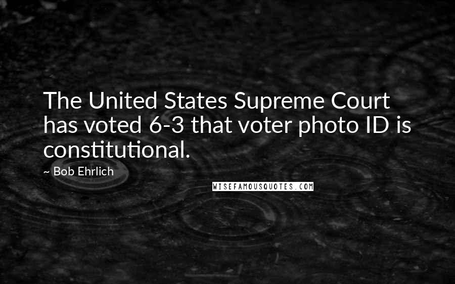 Bob Ehrlich Quotes: The United States Supreme Court has voted 6-3 that voter photo ID is constitutional.