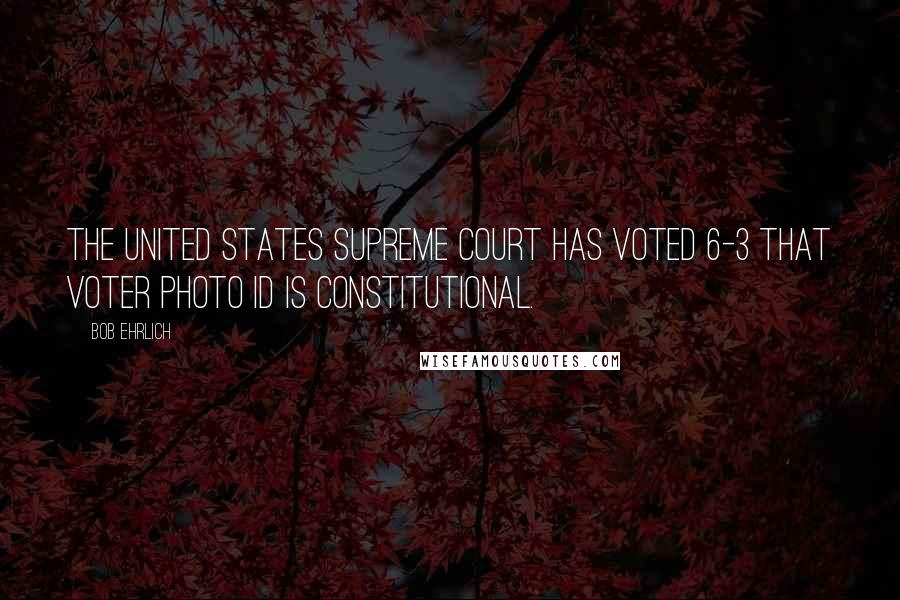 Bob Ehrlich Quotes: The United States Supreme Court has voted 6-3 that voter photo ID is constitutional.