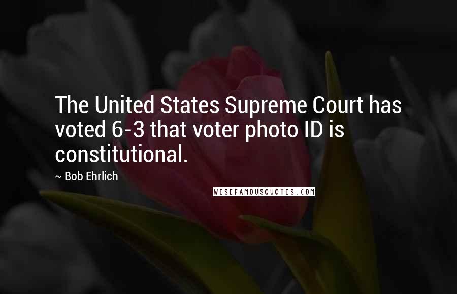 Bob Ehrlich Quotes: The United States Supreme Court has voted 6-3 that voter photo ID is constitutional.