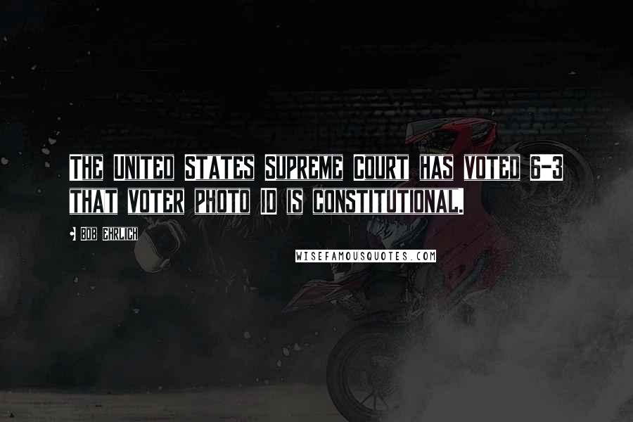 Bob Ehrlich Quotes: The United States Supreme Court has voted 6-3 that voter photo ID is constitutional.