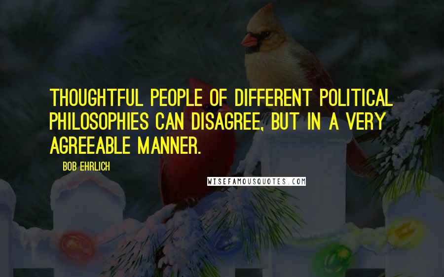 Bob Ehrlich Quotes: Thoughtful people of different political philosophies can disagree, but in a very agreeable manner.