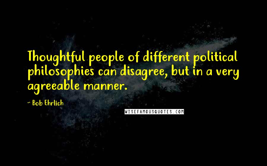 Bob Ehrlich Quotes: Thoughtful people of different political philosophies can disagree, but in a very agreeable manner.