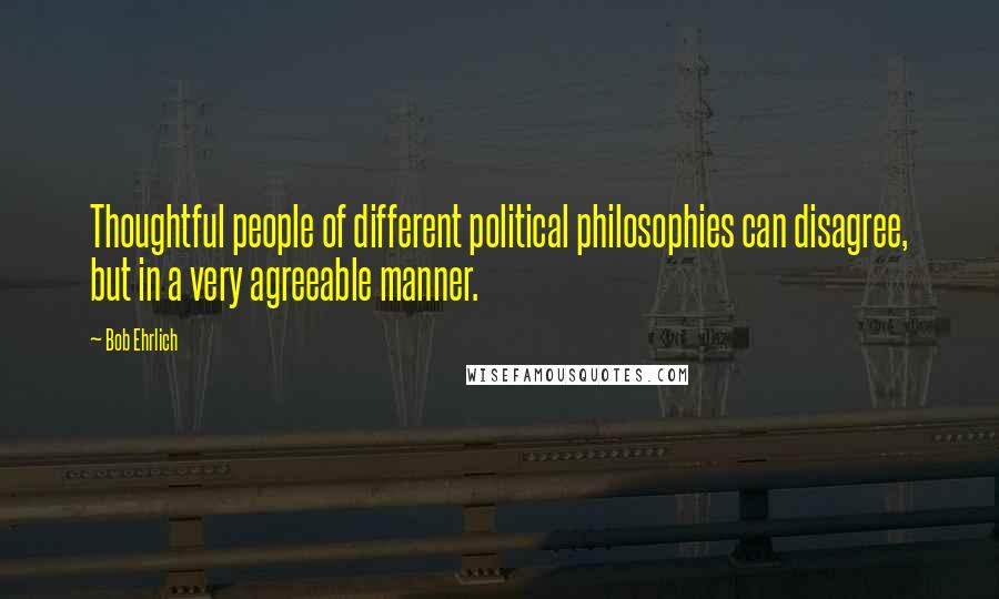 Bob Ehrlich Quotes: Thoughtful people of different political philosophies can disagree, but in a very agreeable manner.