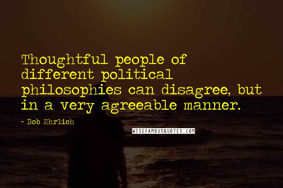 Bob Ehrlich Quotes: Thoughtful people of different political philosophies can disagree, but in a very agreeable manner.