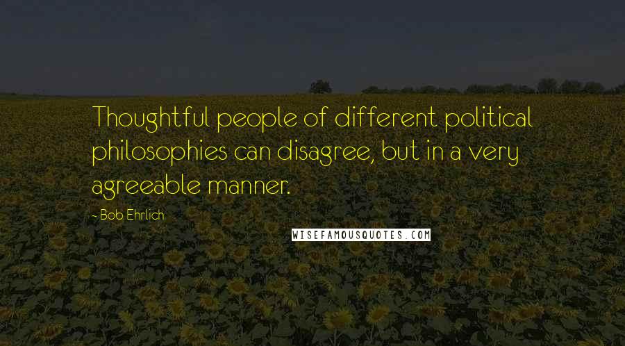 Bob Ehrlich Quotes: Thoughtful people of different political philosophies can disagree, but in a very agreeable manner.